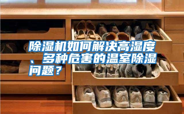 除濕機如何解決高濕度、多種危害的溫室除濕問題？