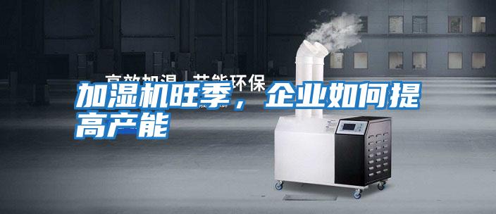加濕機旺季，企業如何提高產能