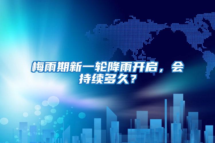 梅雨期新一輪降雨開啟，會(huì)持續(xù)多久？