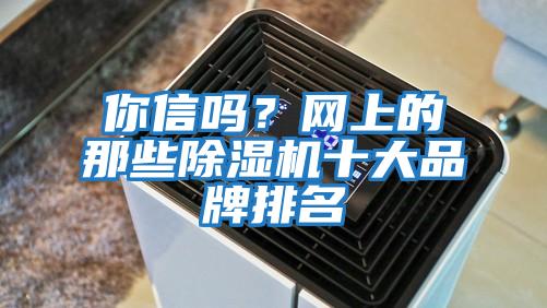 你信嗎？網(wǎng)上的那些除濕機(jī)十大品牌排名