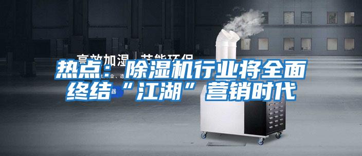 熱點:除濕機行業(yè)將全面終結(jié)“江湖”營銷時代
