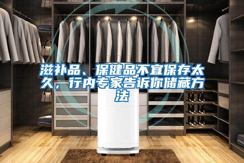 滋補(bǔ)品、保健品不宜保存太久，行內(nèi)專家告訴你儲(chǔ)藏方法