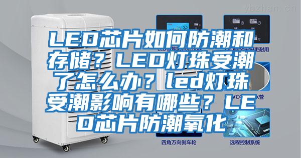 LED芯片如何防潮和存儲?LED燈珠受潮了怎么辦?led燈珠受潮影響有哪些?LED芯片防潮氧化
