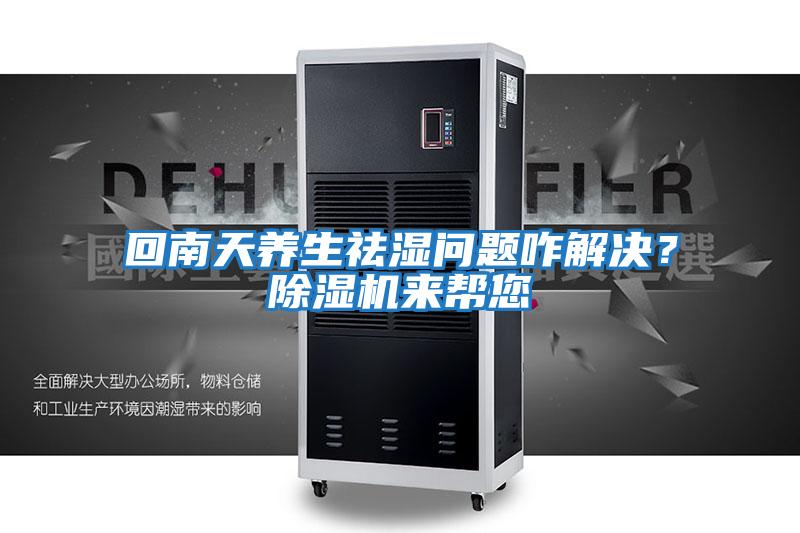 回南天養(yǎng)生祛濕問題咋解決？除濕機來幫您