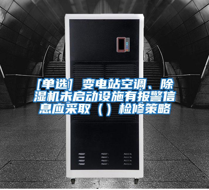 [單選] 變電站空調(diào)、除濕機(jī)未啟動(dòng)設(shè)施有報(bào)警信息應(yīng)采?。ǎz修策略