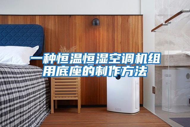 一種恒溫恒濕空調機組用底座的制作方法