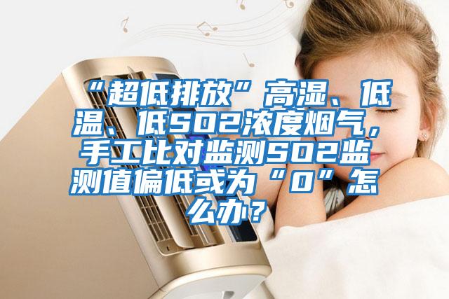“超低排放”高濕、低溫、低SO2濃度煙氣，手工比對(duì)監(jiān)測(cè)SO2監(jiān)測(cè)值偏低或?yàn)椤?”怎么辦？