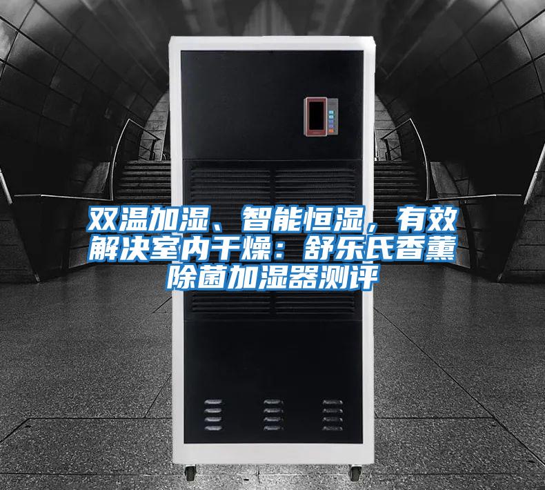 雙溫加濕、智能恒濕,有效解決室內(nèi)干燥:舒樂氏香薰除菌加濕器測(cè)評(píng)