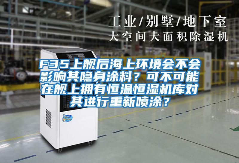 F35上艦后海上環(huán)境會不會影響其隱身涂料？可不可能在艦上擁有恒溫恒濕機庫對其進行重新噴涂？