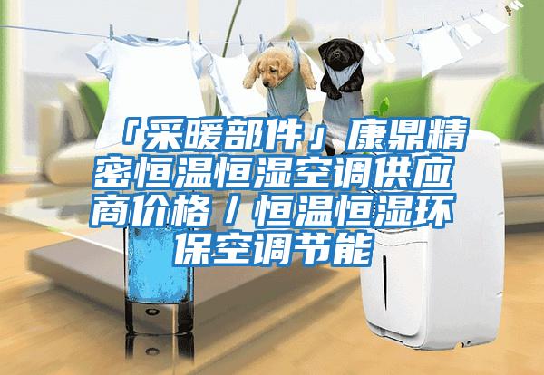 「采暖部件」康鼎精密恒溫恒濕空調(diào)供應(yīng)商價格／恒溫恒濕環(huán)?？照{(diào)節(jié)能