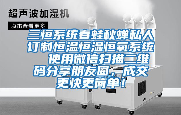 三恒系統(tǒng)春蛙秋蟬私人訂制恒溫恒濕恒氧系統(tǒng) 使用微信掃描二維碼分享朋友圈,成交更快更簡單!