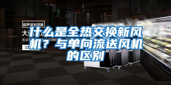 什么是全熱交換新風機?與單向流送風機的區別