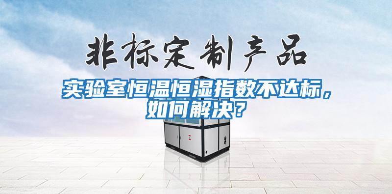 實驗室恒溫恒濕指數(shù)不達標，如何解決？