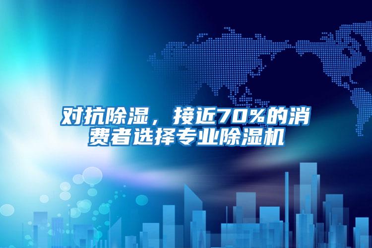 對(duì)抗除濕，接近70%的消費(fèi)者選擇專業(yè)除濕機(jī)