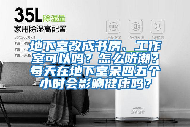 地下室改成書房、工作室可以嗎？怎么防潮？每天在地下室呆四五個小時會影響健康嗎？