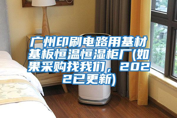 廣州印刷電路用基材基板恒溫恒濕柜廠(如果采購(gòu)找我們，2022已更新)