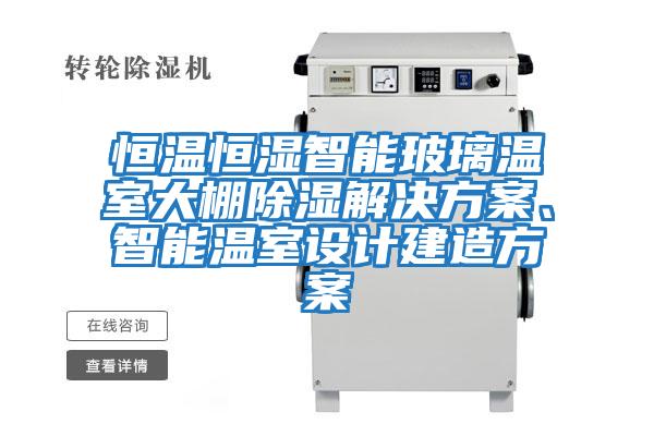 恒溫恒濕智能玻璃溫室大棚除濕解決方案、智能溫室設計建造方案