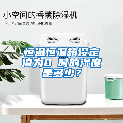 恒溫恒濕箱設(shè)定值為0℃時的濕度是多少？