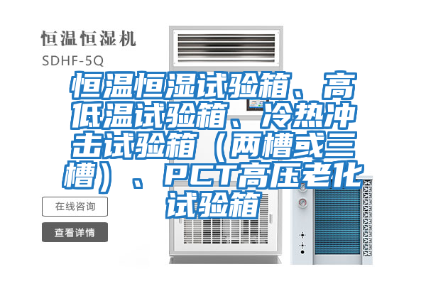恒溫恒濕試驗(yàn)箱、高低溫試驗(yàn)箱、冷熱沖擊試驗(yàn)箱(兩槽或三槽)、PCT高壓老化試驗(yàn)箱