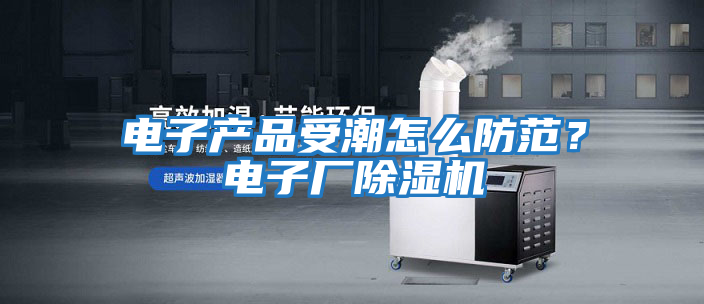 電子產品受潮怎么防范？電子廠除濕機