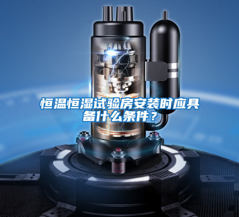 恒溫恒濕試驗房安裝時應具備什么條件?