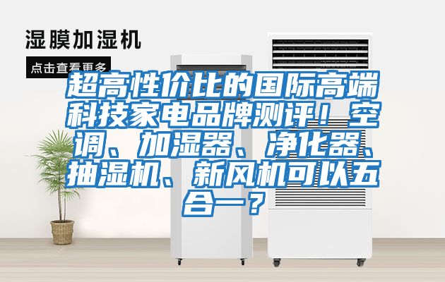 超高性價比的國際高端科技家電品牌測評！空調、加濕器、凈化器、抽濕機、新風機可以五合一？