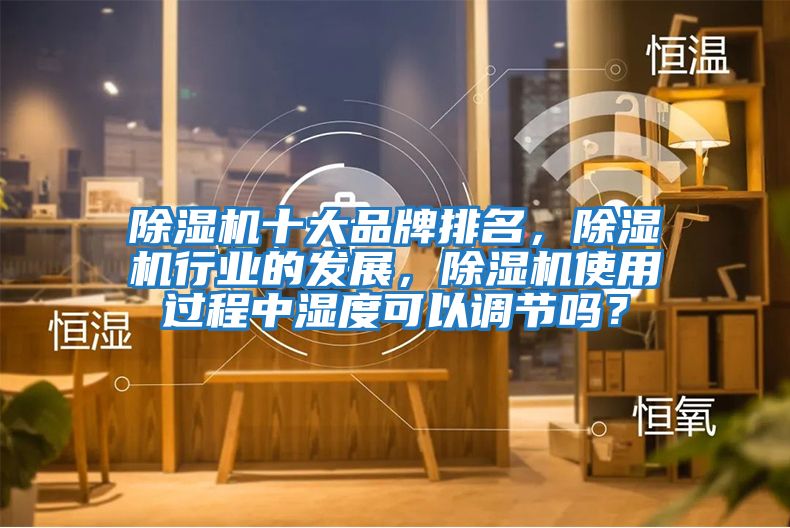 除濕機(jī)十大品牌排名，除濕機(jī)行業(yè)的發(fā)展，除濕機(jī)使用過程中濕度可以調(diào)節(jié)嗎？