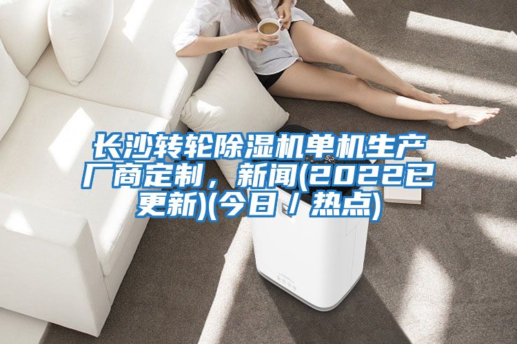 長沙轉(zhuǎn)輪除濕機單機生產(chǎn)廠商定制，新聞(2022已更新)(今日／熱點)
