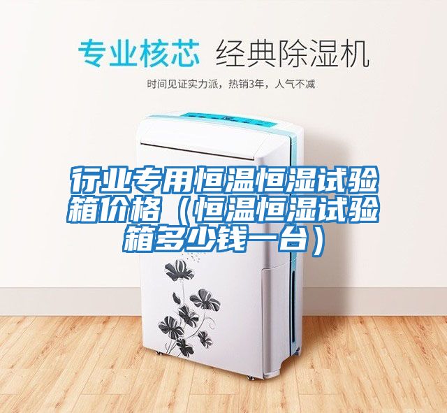 行業(yè)專用恒溫恒濕試驗箱價格(恒溫恒濕試驗箱多少錢一臺)