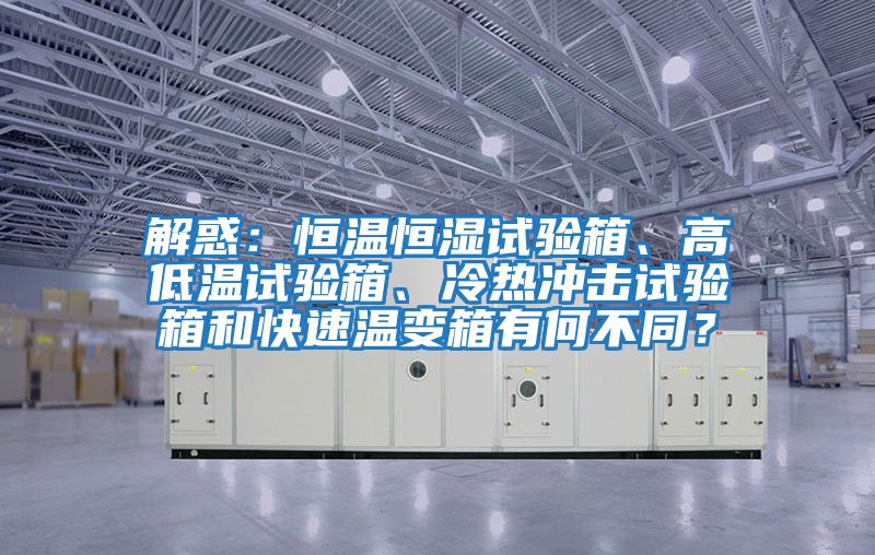解惑：恒溫恒濕試驗箱、高低溫試驗箱、冷熱沖擊試驗箱和快速溫變箱有何不同？